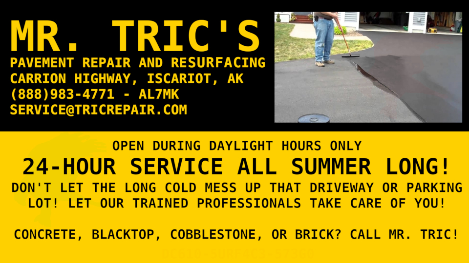 news paper like advertisement for Mr. Tric's Pavement Repair and Resurfacing business. In the upper right corner is a picture of a man (only legs and arms visible) spreading sealer on a tar driveway. The rest of the image reads the following: Mr. Tric's pavement repair and resurfacing, Carrion Highway, Iscariot, AK. phone number 888-983-4771 - ham cq 'AL7MK'. email is service@tricrepair.com. The bottom half reads as follows: Open during daylight hours only. 24-hour service all summer long! Don't let the long cold mess up that driveway or parking lot! let our trained professionals take care of you! Concrete, blacktop, cobblestone, or brick? Call Mr. Tric!